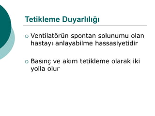 Tetikleme Duyarlılığı
 Ventilatörün spontan solunumu olan
hastayı anlayabilme hassasiyetidir
 Basınç ve akım tetikleme olarak iki
yolla olur
 