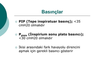 Basınçlar
 PIP (Tepe inspiratuar basınç); <35
cmH20 olmalıdır
 Pplato (İnspirium sonu plato basıncı);
<30 cmH20 olmalıdır
 İkisi arasındaki fark havayolu direncini
aşmak için gerekli basıncı gösterir
 