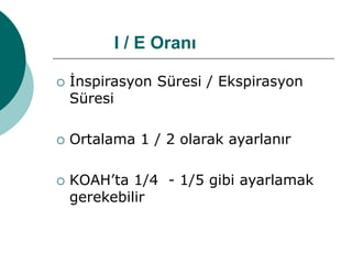 I / E Oranı
 İnspirasyon Süresi / Ekspirasyon
Süresi
 Ortalama 1 / 2 olarak ayarlanır
 KOAH’ta 1/4 - 1/5 gibi ayarlamak
gerekebilir
 