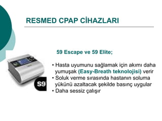 RESMED CPAP CİHAZLARI
59 Escape ve 59 Elite;
• Hasta uyumunu sağlamak için akımı daha
yumuşak (Easy-Breath teknolojisi) verir
• Soluk verme sırasında hastanın soluma
yükünü azaltacak şekilde basınç uygular
• Daha sessiz çalışır
 