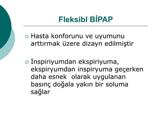 Fleksibl BİPAP
 Hasta konforunu ve uyumunu
arttırmak üzere dizayn edilmiştir
 İnspiriyumdan ekspiriyuma,
ekspiryumdan inspiryuma geçerken
daha esnek olarak uygulanan
basınç doğala yakın bir soluma
sağlar
 