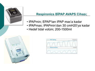 Respironics BİPAP AVAPS Cihazı;
• IPAPmin; EPAP’tan IPAP max’a kadar
• IPAPmax; IPAPmin’dan 30 cmH20’ya kadar
• Hedef tidal volüm; 200-1500ml
 