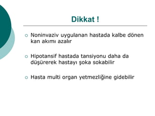 Dikkat !
 Noninvaziv uygulanan hastada kalbe dönen
kan akımı azalır
 Hipotansif hastada tansiyonu daha da
düşürerek hastayı şoka sokabilir
 Hasta multi organ yetmezliğine gidebilir
 