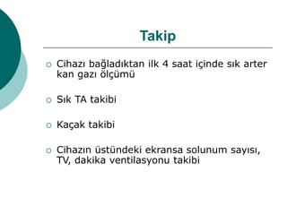 Takip
 Cihazı bağladıktan ilk 4 saat içinde sık arter
kan gazı ölçümü
 Sık TA takibi
 Kaçak takibi
 Cihazın üstündeki ekransa solunum sayısı,
TV, dakika ventilasyonu takibi
 