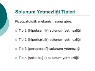 Solunum Yetmezliği Tipleri
Fizyopatolojik mekanizmasına göre;
 Tip 1 (hipoksemik) solunum yetmezliği
 Tip 2 (hiperkarbik) solunum yetmezliği
 Tip 3 (peroperatif) solunum yetmezliği
 Tip 4 (şoka bağlı) solunum yetmezliği
 