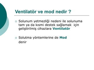 Ventilatör ve mod nedir ?
 Solunum yetmezliği nedeni ile solunuma
tam ya da kısmi destek sağlamak için
geliştirilmiş cihazlara Ventilatör
 Solutma yöntemlerine de Mod
denir
 