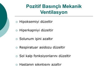 Pozitif Basınçlı Mekanik
Ventilasyon
 Hipoksemiyi düzeltir
 Hiperkapniyi düzeltir
 Solunum işini azaltır
 Respiratuar asidozu düzeltir
 Sol kalp fonksiyonlarını düzeltir
 Hastanın sıkıntısını azaltır
 