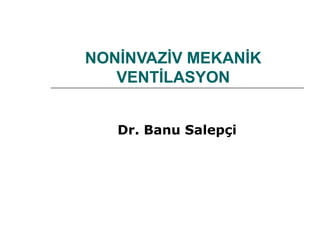 NONİNVAZİV MEKANİK
VENTİLASYON
Dr. Banu Salepçi
 