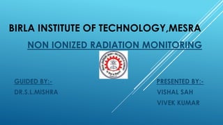 BIRLA INSTITUTE OF TECHNOLOGY,MESRA
NON IONIZED RADIATION MONITORING
GUIDED BY:- PRESENTED BY:-
DR.S.L.MISHRA VISHAL SAH
VIVEK KUMAR
 
