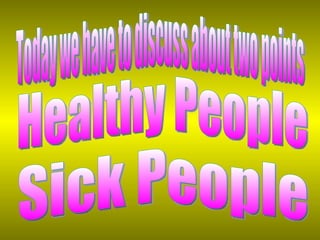 Today we have to discuss about two points Healthy People Sick People 