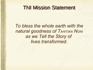 TNI Mission Statement To bless the whole earth with the natural goodness of T AHITIAN  N ONI as we Tell the Story of  lives transformed. 