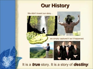 Our History we simply captured it as it happened.  We didn’t invent our story… It is a  true   story. It is a story of  destiny . 