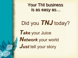 Your TNI business  is as easy as… Did you  TNJ  today? T ake  your Juice N etwork  your world J ust  tell your story 