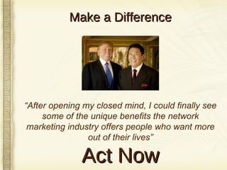Make a Difference “ After opening my closed mind, I could finally see some of the unique benefits the network marketing industry offers people who want more out of their lives” Act Now 