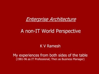 Enterprise ArchitectureA non-IT World Perspective K V Ramesh My experiences from both sides of the table (1981-96 as IT Professional; Then as Business Manager) 