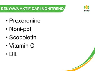 SENYAWA AKTIF DARI NONITREND
• Proxeronine
• Noni-ppt
• Scopoletin
• Vitamin C
• Dll.
 