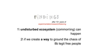after 10+ years of
experimentation/research/listening
1 undisturbed ecosystem (commoning) can
happen
2 if we create a way to ground the chaos of
8b legit free people
 