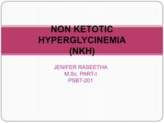 JENIFER RASEETHA
M.Sc. PART-I
PSBT-201
NON KETOTIC
HYPERGLYCINEMIA
(NKH)
 