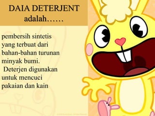 DAIA DETERJENT
adalah……
pembersih sintetis
yang terbuat dari
bahan-bahan turunan
minyak bumi.
Deterjen digunakan
untuk mencuci
pakaian dan kain
 