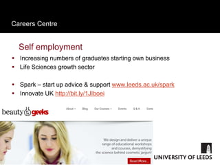 Careers Centre
Self employment
 Increasing numbers of graduates starting own business
 Life Sciences growth sector
 Spark – start up advice & support www.leeds.ac.uk/spark
 Innovate UK http://bit.ly/1JIboei
 