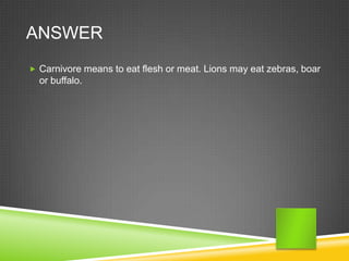 ANSWER
 Carnivore means to eat flesh or meat. Lions may eat zebras, boar
  or buffalo.
 