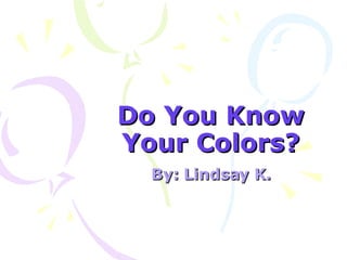 Do You Know Your Colors? By: Lindsay K. 