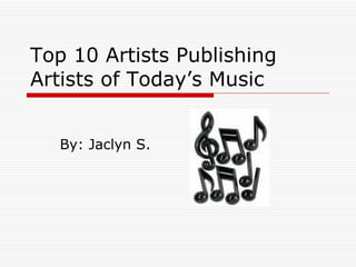 Top 10 Artists Publishing Artists of Today’s Music By: Jaclyn S. 