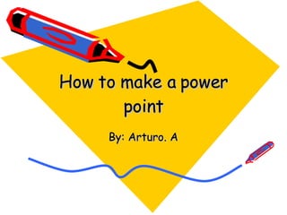 How to make a power point By: Arturo. A 