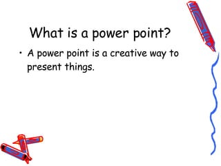 What is a power point? A power point is a creative way to present things. 