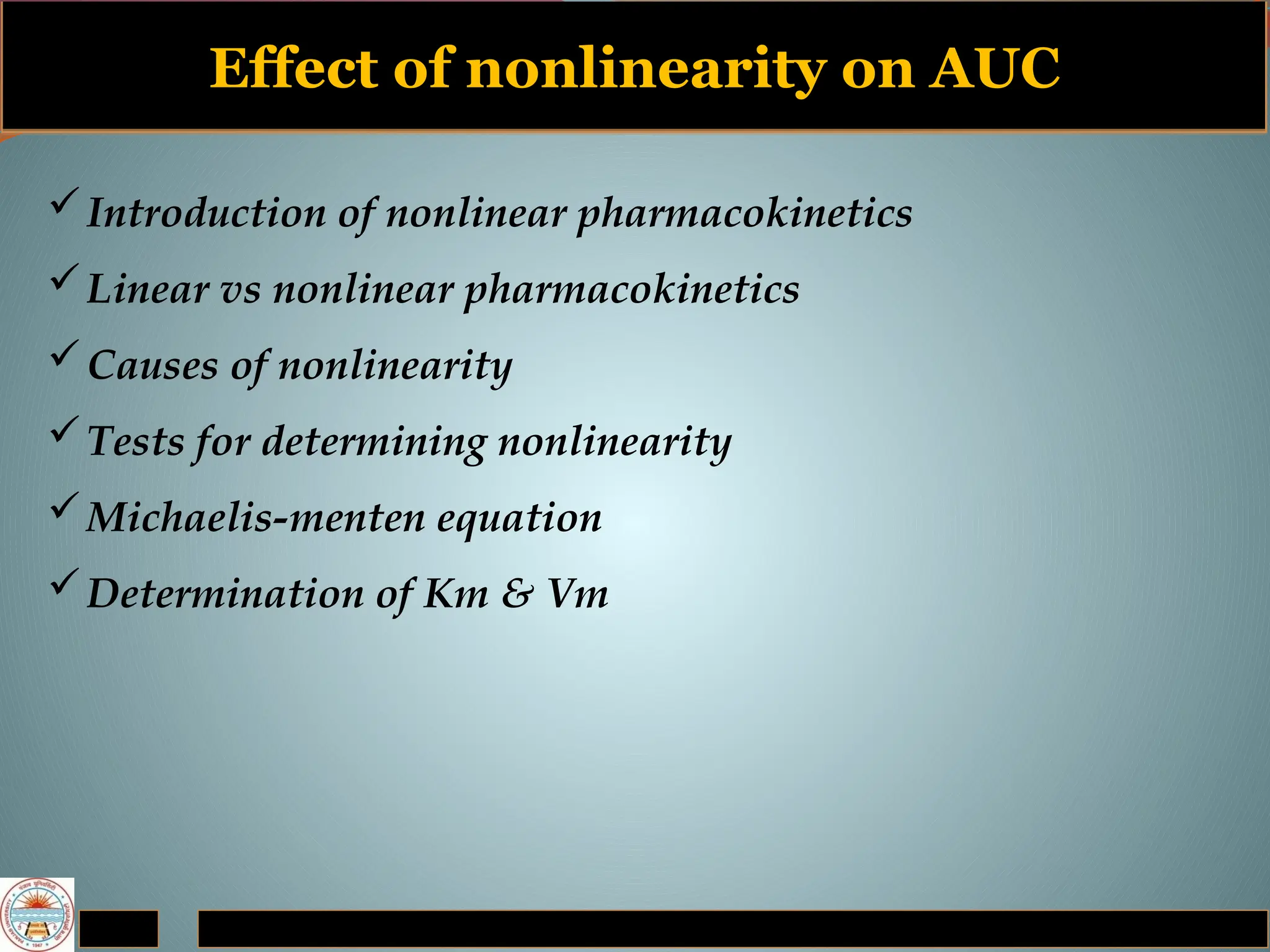Effect of nonlinearity on AUC
Introduction of nonlinear pharmacokinetics
Linear vs nonlinear pharmacokinetics
Causes of nonlinearity
Tests for determining nonlinearity
Michaelis-menten equation
Determination of Km & Vm
 
