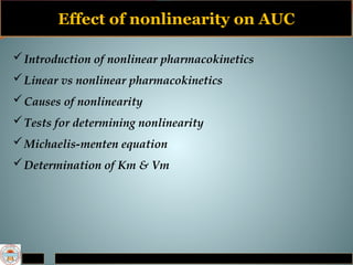 Effect of nonlinearity on AUC
Introduction of nonlinear pharmacokinetics
Linear vs nonlinear pharmacokinetics
Causes of nonlinearity
Tests for determining nonlinearity
Michaelis-menten equation
Determination of Km & Vm
 