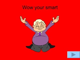 Wow your smart 