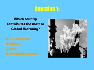 Question 1: Which country contributes the most to Global Warming? A. United States B. China C. Iraq D. United Kingdom