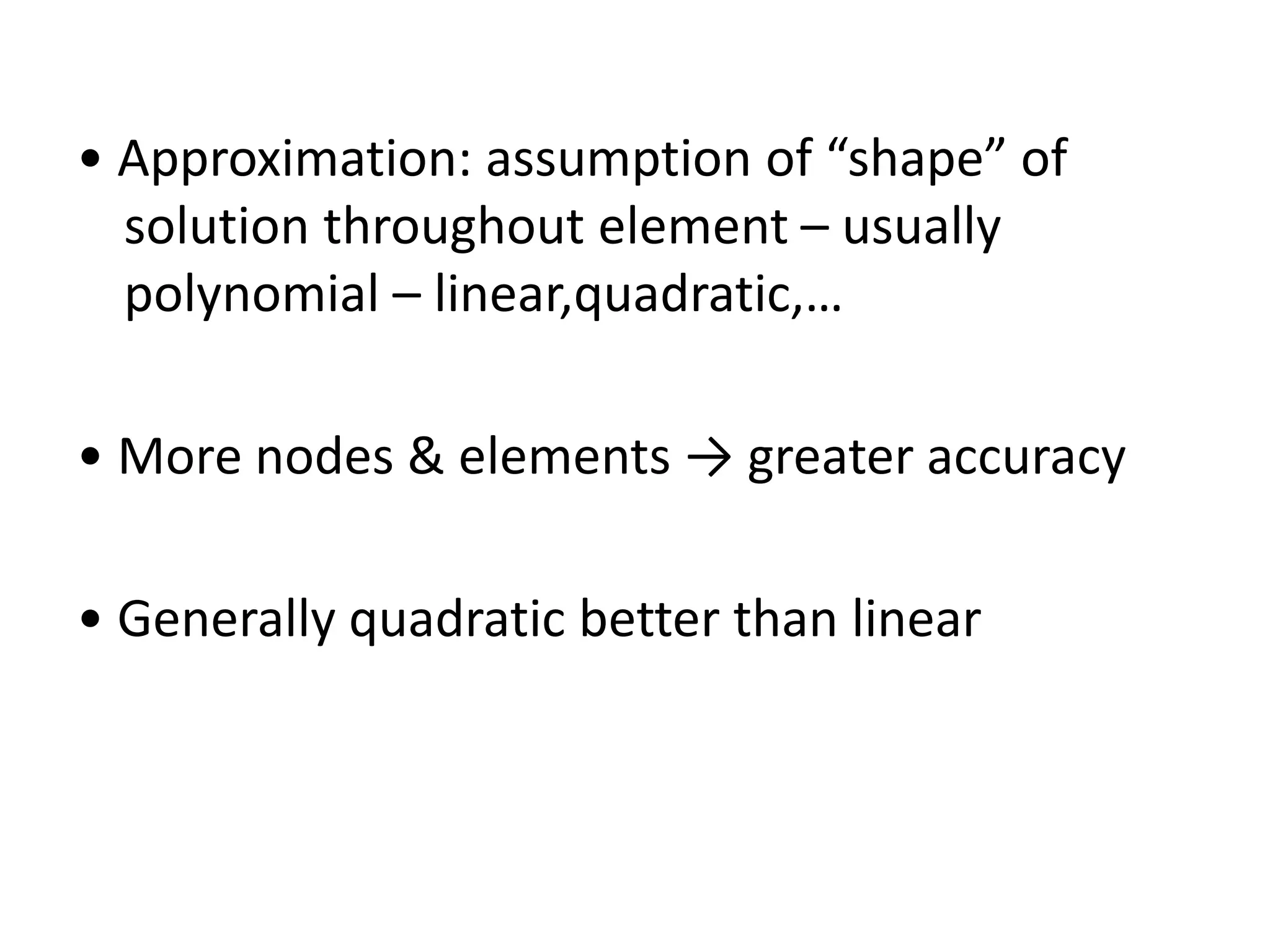 • Approximation: assumption of “shape” of
solution throughout element – usually
polynomial – linear,quadratic,…
• More nodes & elements → greater accuracy
• Generally quadratic better than linear