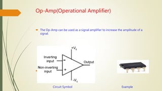 Op-Amp(Operational Amplifier)
 The Op-Amp can be used as a signal amplifier to increase the amplitude of a
signal.
 dfg
Circuit Symbol Example
 
