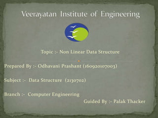 Topic :- Non Linear Data Structure
Prepared By :- Odhavani Prashant (160920107003)
Subject :- Data Structure (2130702)
Branch :- Computer Engineering
Guided By :- Palak Thacker
 