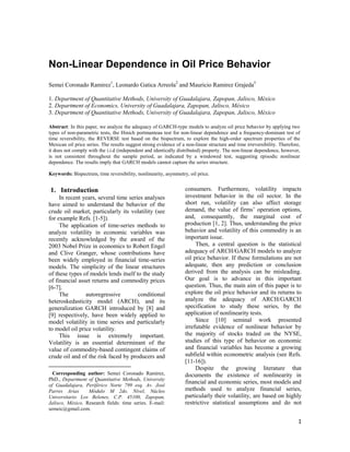 Non-Linear Dependence in Oil Price Behavior
Semei Coronado Ramirez1, Leonardo Gatica Arreola2 and Mauricio Ramirez Grajeda3

1. Department of Quantitative Methods, University of Guadalajara, Zapopan, Jalisco, México
2. Department of Economics, University of Guadalajara, Zapopan, Jalisco, México
3. Department of Quantitative Methods, University of Guadalajara, Zapopan, Jalisco, México

Abstract: In this paper, we analyze the adequacy of GARCH-type models to analyze oil price behavior by applying two
types of non-parametric tests, the Hinich portmanteau test for non-linear dependence and a frequency-dominant test of
time reversibility, the REVERSE test based on the bispectrum, to explore the high-order spectrum properties of the
Mexican oil price series. The results suggest strong evidence of a non-linear structure and time irreversibility. Therefore,
it does not comply with the i.i.d (independent and identically distributed) property. The non-linear dependence, however,
is not consistent throughout the sample period, as indicated by a windowed test, suggesting episodic nonlinear
dependence. The results imply that GARCH models cannot capture the series structure.

Keywords: Bispectrum, time reversibility, nonlinearity, asymmetry, oil price.


    1. Introduction                                               consumers. Furthermore, volatility impacts
     In recent years, several time series analyses                 investment behavior in the oil sector. In the
have aimed to understand the behavior of the                       short run, volatility can also affect storage
crude oil market, particularly its volatility (see                 demand, the value of firms’ operation options,
for example Refs. [1-5]).                                          and, consequently, the marginal cost of
     The application of time-series methods to                     production [1, 2]. Thus, understanding the price
analyze volatility in economic variables was                       behavior and volatility of this commodity is an
recently acknowledged by the award of the                          important issue.
2003 Nobel Prize in economics to Robert Engel                           Then, a central question is the statistical
and Clive Granger, whose contributions have                        adequacy of ARCH/GARCH models to analyze
been widely employed in financial time-series                      oil price behavior. If these formulations are not
models. The simplicity of the linear structures                    adequate, then any prediction or conclusion
of these types of models lends itself to the study                 derived from the analysis can be misleading.
of financial asset returns and commodity prices                    Our goal is to advance in this important
[6-7].                                                             question. Thus, the main aim of this paper is to
     The        autoregressive         conditional                 explore the oil price behavior and its returns to
heteroskedasticity model (ARCH), and its                           analyze the adequacy of ARCH/GARCH
generalization GARCH introduced by [8] and                         specification to study these series, by the
[9] respectively, have been widely applied to                      application of nonlinearity tests.
model volatility in time series and particularly                        Since [10] seminal work presented
to model oil price volatility.                                     irrefutable evidence of nonlinear behavior by
     This issue is extremely important.                            the majority of stocks traded on the NYSE,
Volatility is an essential determinant of the                      studies of this type of behavior on economic
value of commodity-based contingent claims of                      and financial variables has become a growing
crude oil and of the risk faced by producers and                   subfield within econometric analysis (see Refs.
                                                                   [11-16]).

                                                                        Despite the growing literature that
  Corresponding author: Semei Coronado Ramirez,                    documents the existence of nonlinearity in
PhD., Department of Quantitative Methods, University
of Guadalajara, Periférico Norte 799 esq. Av. José
                                                                   financial and economic series, most models and
Parres Arias      Módulo M 2do. Nivel, Núcleo                      methods used to analyze financial series,
Universitario Los Belenes, C.P. 45100, Zapopan,                    particularly their volatility, are based on highly
Jalisco, México. Research fields: time series. E-mail:             restrictive statistical assumptions and do not
semeic@gmail.com.

                                                                                                                           1
 