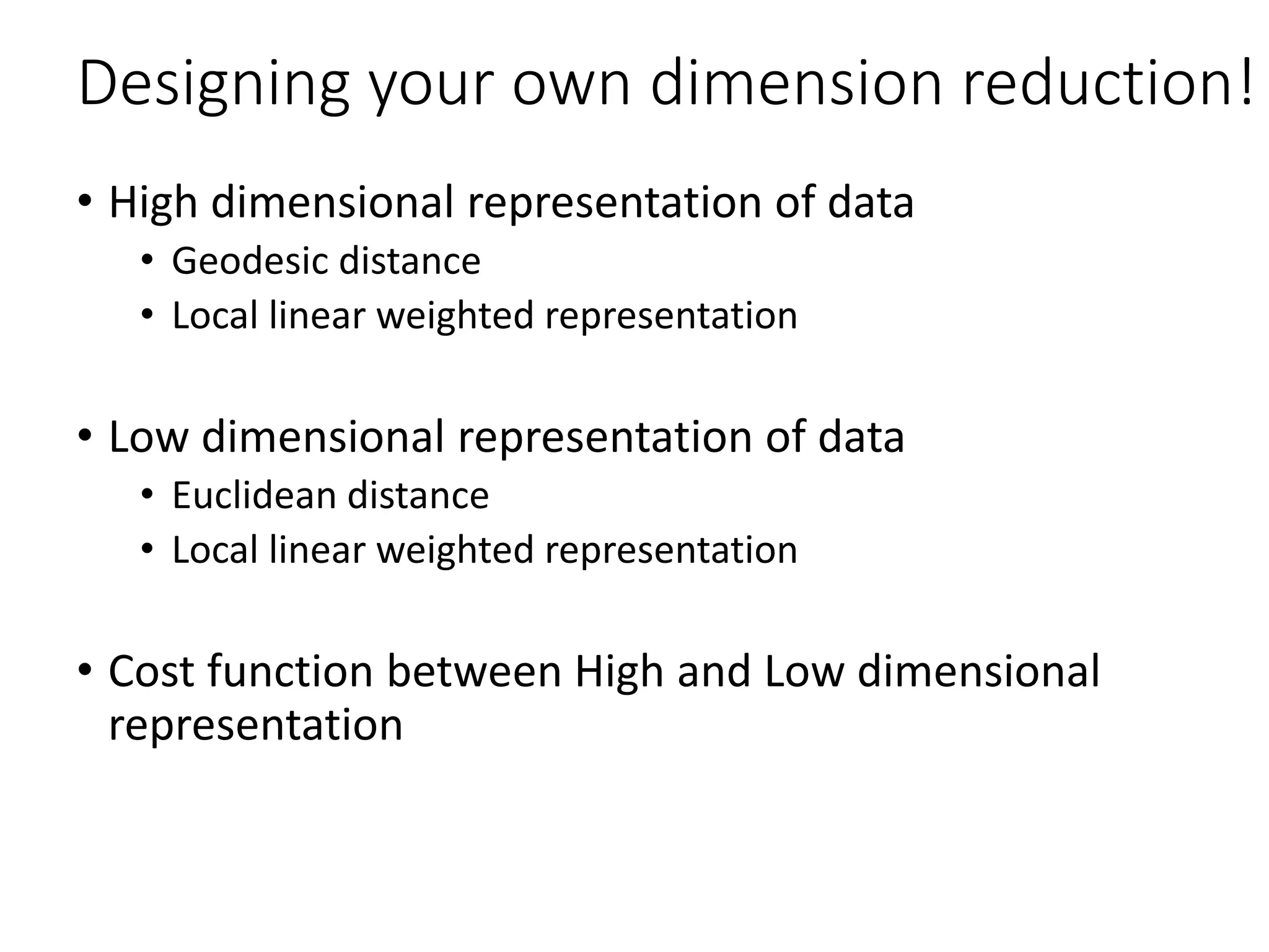 Designing your own dimension reduction!
• High dimensional representation of data
• Geodesic distance
• Local linear weighted representation
• Low dimensional representation of data
• Euclidean distance
• Local linear weighted representation
• Cost function between High and Low dimensional
representation
 
