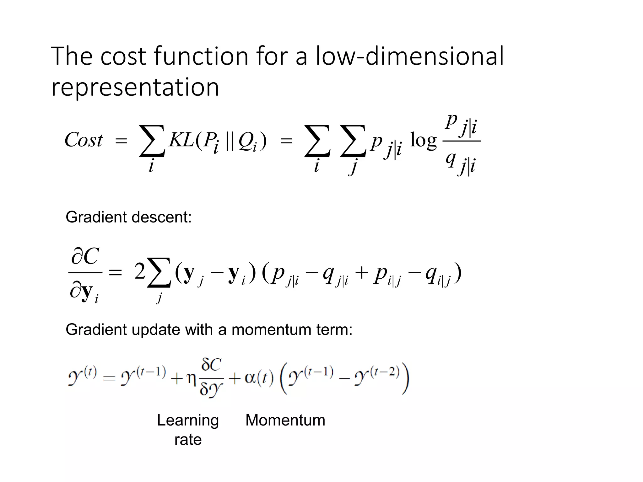 The cost function for a low-dimensional
representation
ijq
ijp
i j
ijpQ
i
iPKLCost i
|
|
log|)||(   
)()(2 |||| jijiijiji
j
j
i
qpqp
C



 yy
y
Gradient descent:
Gradient update with a momentum term:
Learning
rate
Momentum
 