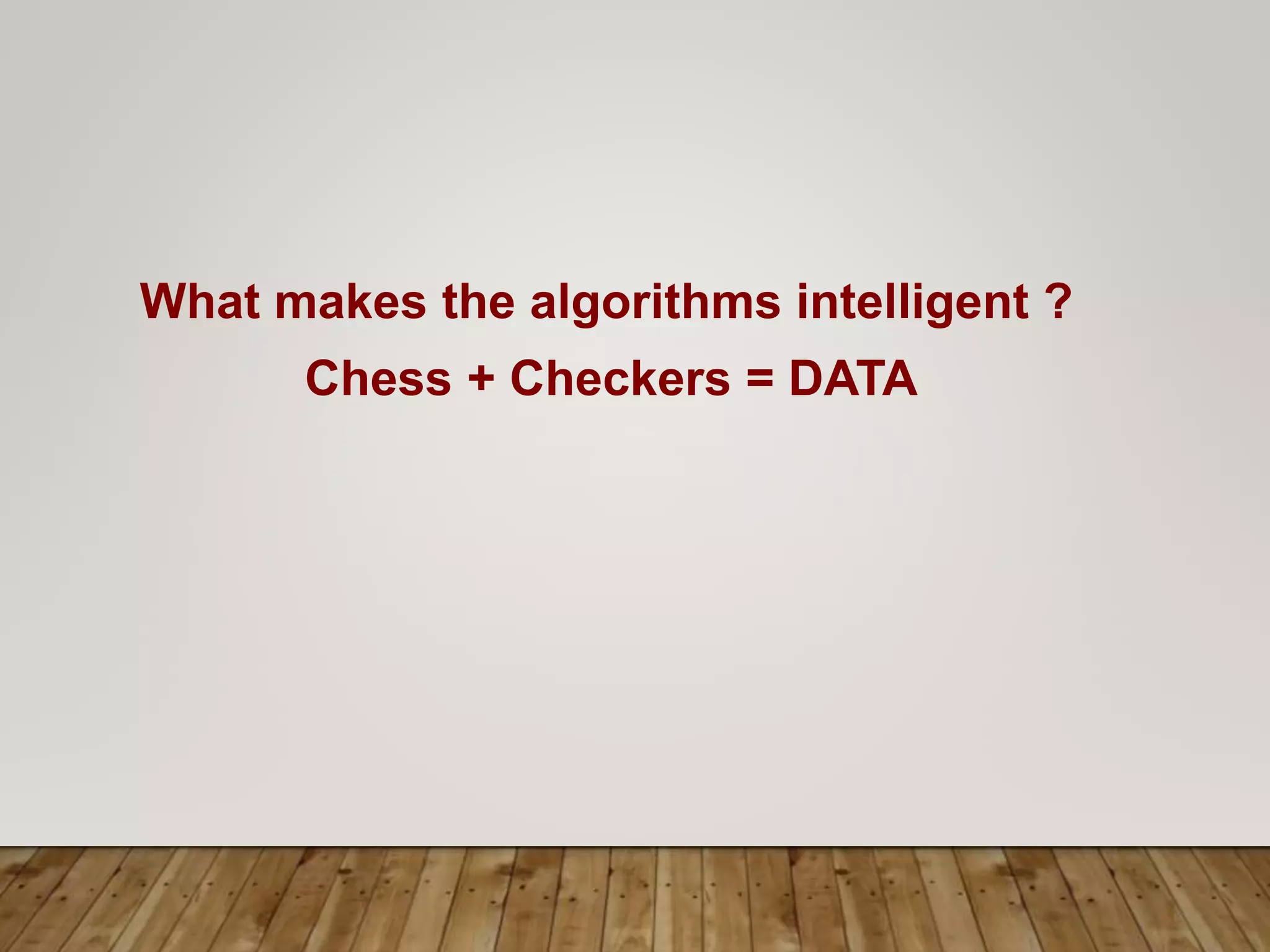 What makes the algorithms intelligent ?
Chess + Checkers = DATA
 