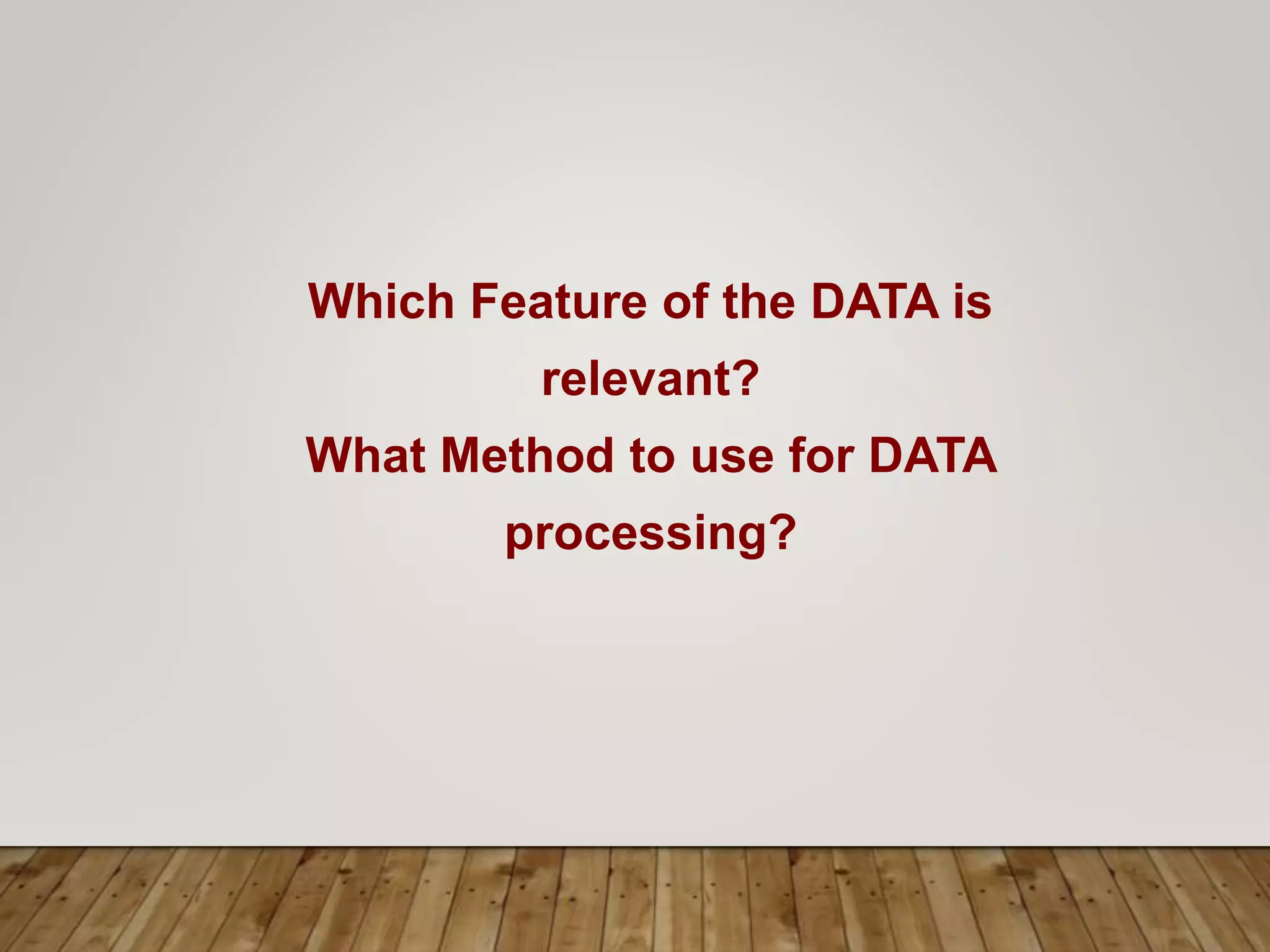 Which Feature of the DATA is
relevant?
What Method to use for DATA
processing?
 