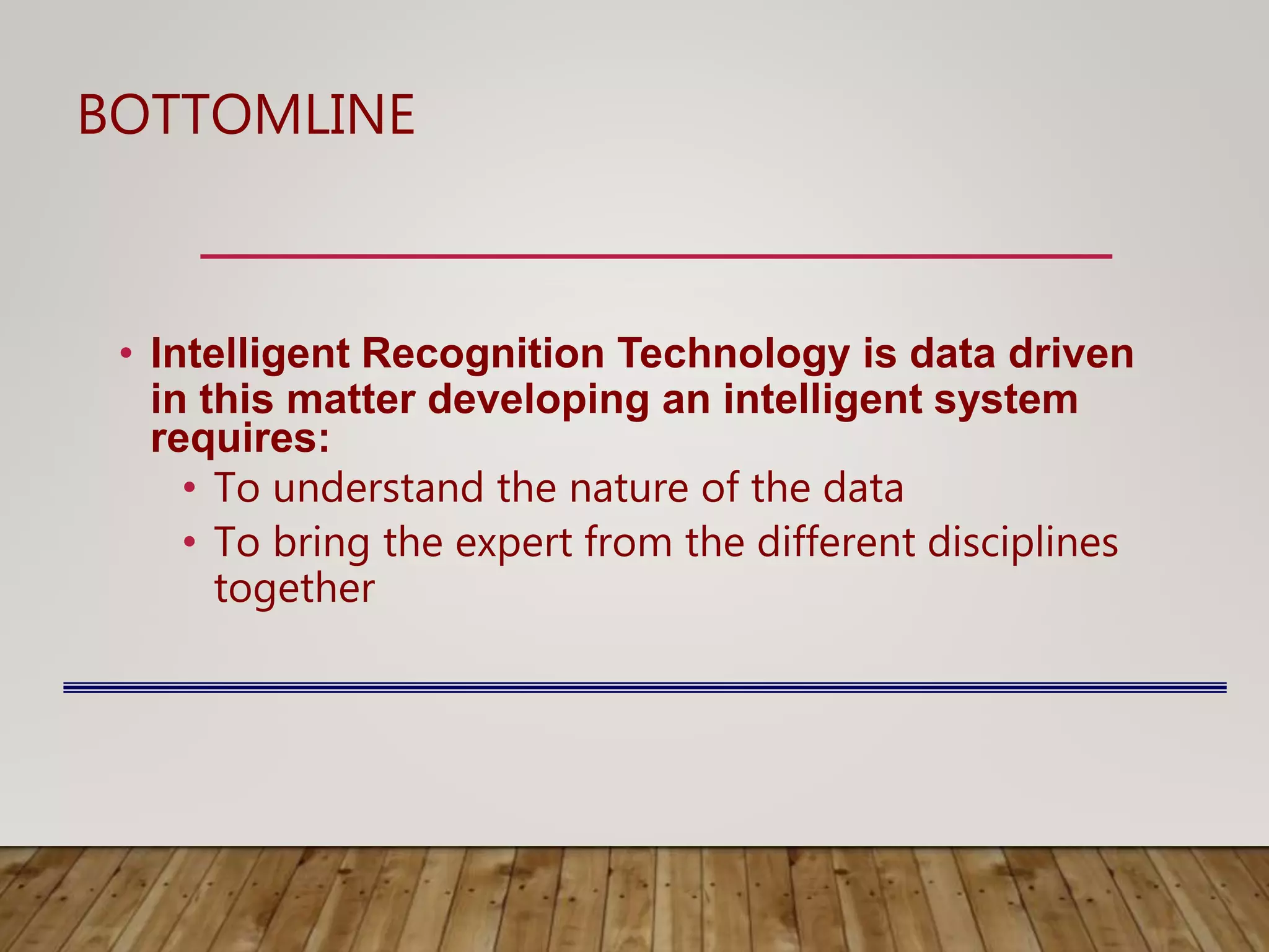 BOTTOMLINE
• Intelligent Recognition Technology is data driven
in this matter developing an intelligent system
requires:
• To understand the nature of the data
• To bring the expert from the different disciplines
together
 