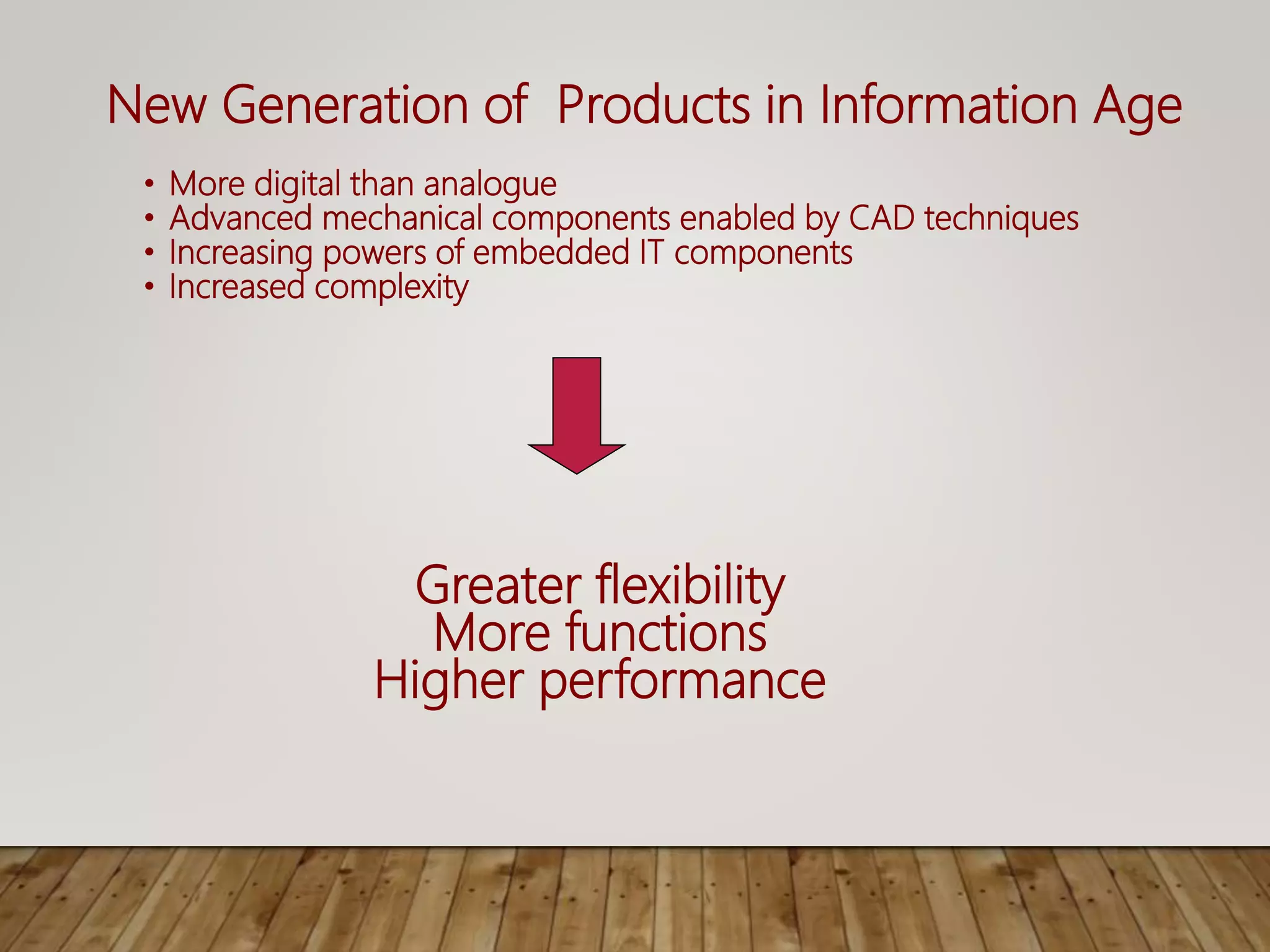 New Generation of Products in Information Age
• More digital than analogue
• Advanced mechanical components enabled by CAD techniques
• Increasing powers of embedded IT components
• Increased complexity
Greater flexibility
More functions
Higher performance
 