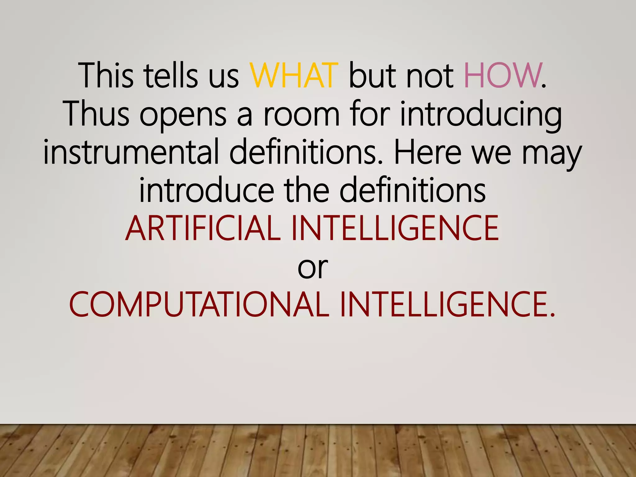 This tells us WHAT but not HOW.
Thus opens a room for introducing
instrumental definitions. Here we may
introduce the definitions
ARTIFICIAL INTELLIGENCE
or
COMPUTATIONAL INTELLIGENCE.
 