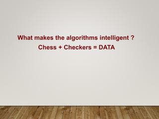 What makes the algorithms intelligent ?
Chess + Checkers = DATA
 