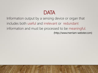 DATA
Information output by a sensing device or organ that
includes both useful and irrelevant or redundant
information and must be processed to be meaningful.
(http://www.merriam-webster.com)
 