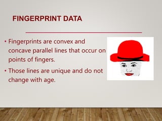FINGERPRINT DATA
• Fingerprints are convex and
concave parallel lines that occur on
points of fingers.
• Those lines are unique and do not
change with age.
 