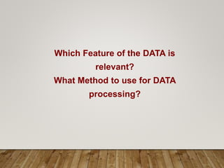 Which Feature of the DATA is
relevant?
What Method to use for DATA
processing?
 