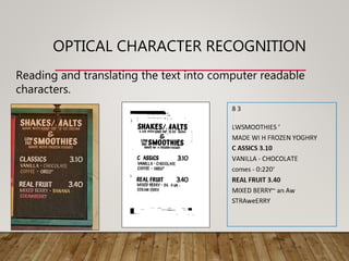 OPTICAL CHARACTER RECOGNITION
Reading and translating the text into computer readable
characters.
 