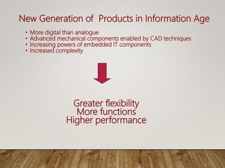 New Generation of Products in Information Age
• More digital than analogue
• Advanced mechanical components enabled by CAD techniques
• Increasing powers of embedded IT components
• Increased complexity
Greater flexibility
More functions
Higher performance
 